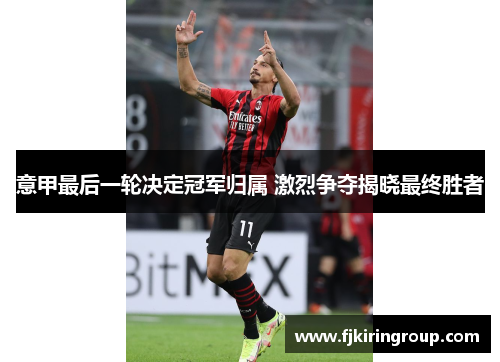 意甲最后一轮决定冠军归属 激烈争夺揭晓最终胜者