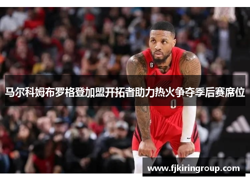 马尔科姆布罗格登加盟开拓者助力热火争夺季后赛席位