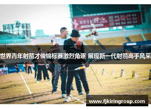 世界青年射箭才俊锦标赛激烈角逐 展现新一代射箭高手风采