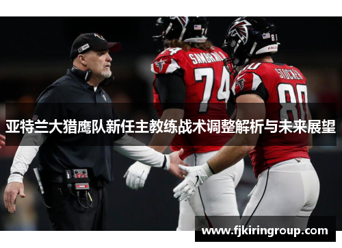 亚特兰大猎鹰队新任主教练战术调整解析与未来展望