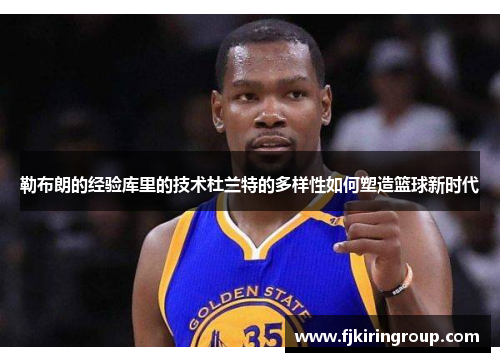 勒布朗的经验库里的技术杜兰特的多样性如何塑造篮球新时代