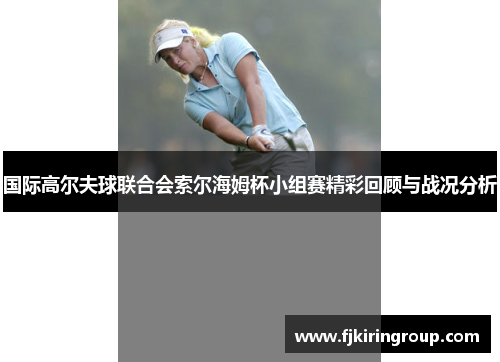 国际高尔夫球联合会索尔海姆杯小组赛精彩回顾与战况分析
