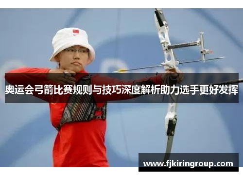 奥运会弓箭比赛规则与技巧深度解析助力选手更好发挥