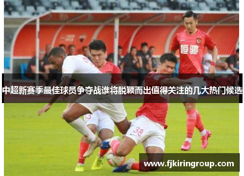 中超新赛季最佳球员争夺战谁将脱颖而出值得关注的几大热门候选