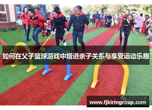 如何在父子篮球游戏中增进亲子关系与享受运动乐趣