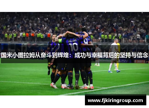 国米小图拉姆从奋斗到辉煌：成功与幸福背后的坚持与信念
