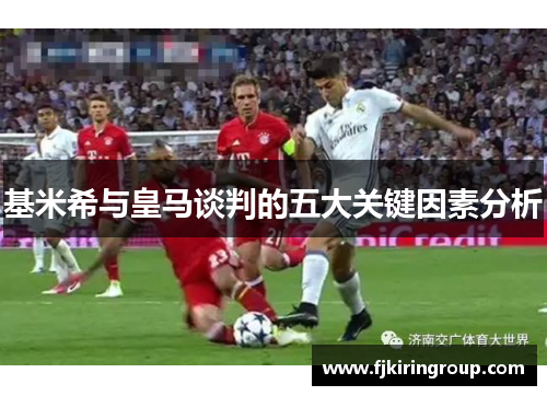 基米希与皇马谈判的五大关键因素分析