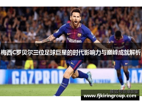 梅西C罗贝尔三位足球巨星的时代影响力与巅峰成就解析