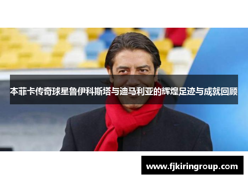 本菲卡传奇球星鲁伊科斯塔与迪马利亚的辉煌足迹与成就回顾