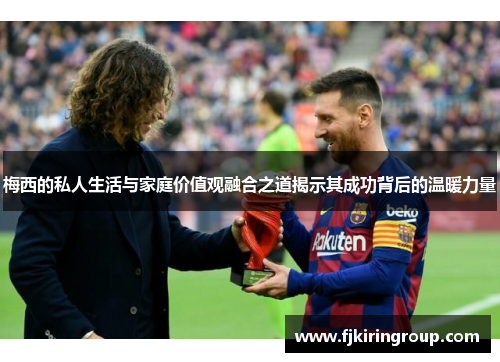 梅西的私人生活与家庭价值观融合之道揭示其成功背后的温暖力量