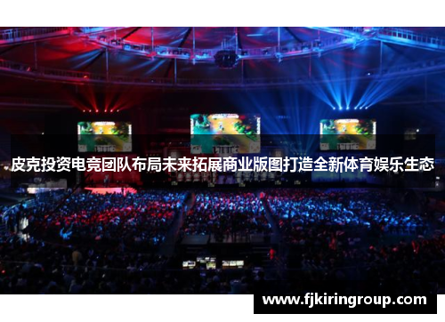 皮克投资电竞团队布局未来拓展商业版图打造全新体育娱乐生态