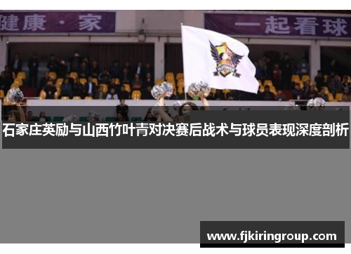 石家庄英励与山西竹叶青对决赛后战术与球员表现深度剖析