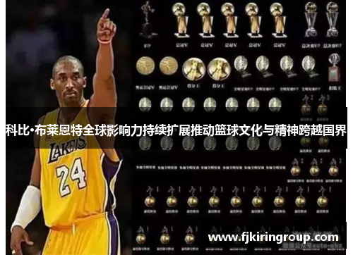 科比·布莱恩特全球影响力持续扩展推动篮球文化与精神跨越国界