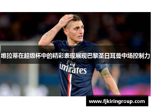 维拉蒂在超级杯中的精彩表现展现巴黎圣日耳曼中场控制力