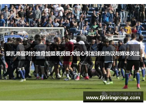 蒙扎高层对约维奇加盟表现极大信心引发球迷热议与媒体关注