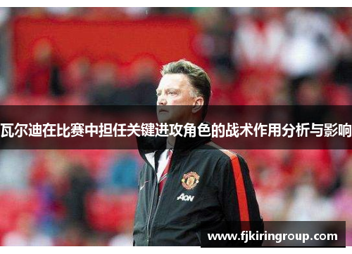 瓦尔迪在比赛中担任关键进攻角色的战术作用分析与影响 瓦尔迪在比赛中担任关键进攻角色的战术作用分析与影响