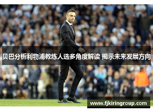 贝巴分析利物浦教练人选多角度解读 揭示未来发展方向 贝巴分析利物浦教练人选多角度解读 揭示未来发展方向