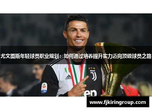 尤文图斯年轻球员职业规划：如何通过培养提升实力迈向顶级球员之路